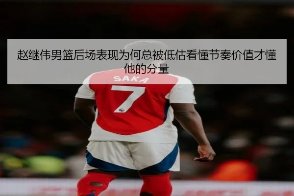 赵继伟男篮后场表现为何总被低估看懂节奏价值才懂他的分量